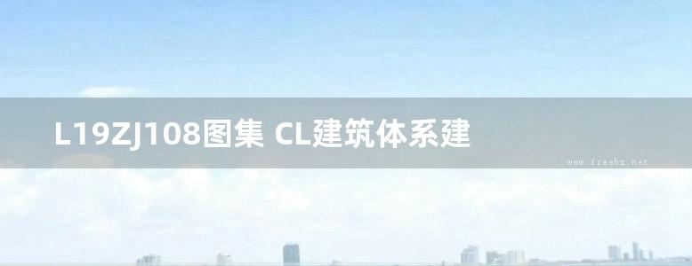 L19ZJ108图集 CL建筑体系建筑构造图集